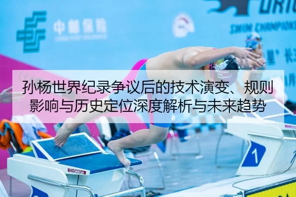 孙杨世界纪录争议后的技术演变、规则影响与历史定位深度解析与未来趋势