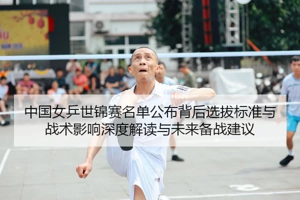 中国女乒世锦赛名单公布背后选拔标准与战术影响深度解读与未来备战建议