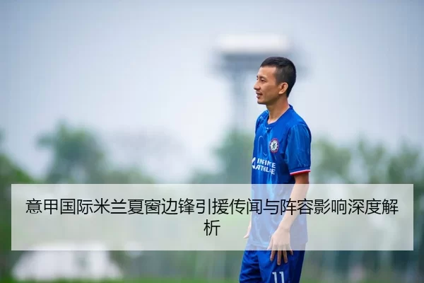 意甲国际米兰夏窗边锋引援传闻与阵容影响深度解析