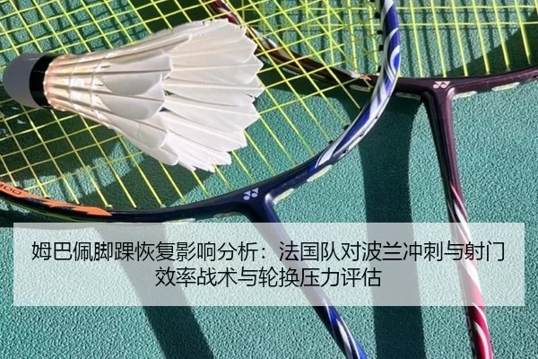 姆巴佩脚踝恢复影响分析：法国队对波兰冲刺与射门效率战术与轮换压力评估