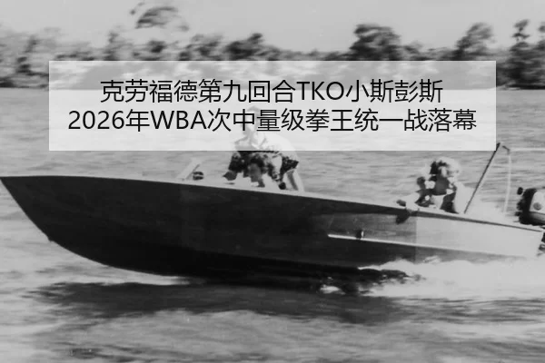 克劳福德第九回合TKO小斯彭斯 2026年WBA次中量级拳王统一战落幕