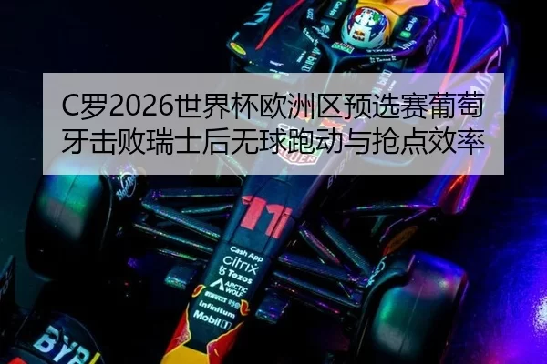 C罗2026世界杯欧洲区预选赛葡萄牙击败瑞士后无球跑动与抢点效率