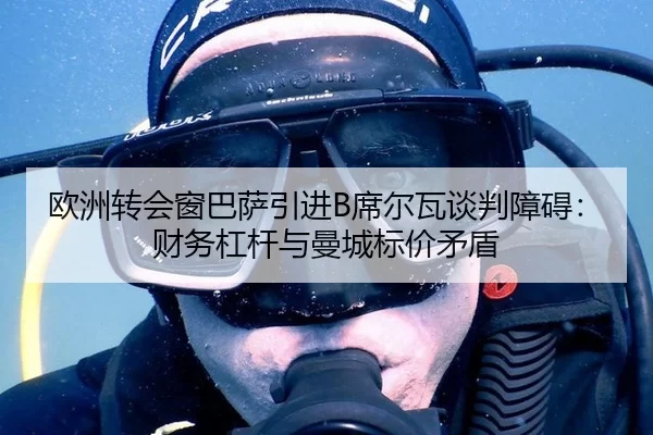 欧洲转会窗巴萨引进B席尔瓦谈判障碍：财务杠杆与曼城标价矛盾