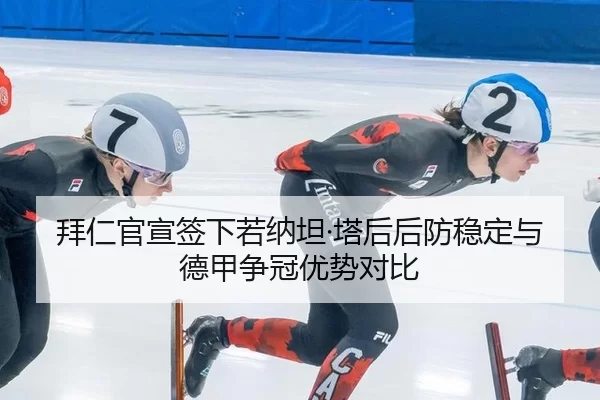 拜仁官宣签下若纳坦·塔后后防稳定与德甲争冠优势对比