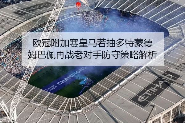 欧冠附加赛皇马若抽多特蒙德 姆巴佩再战老对手防守策略解析